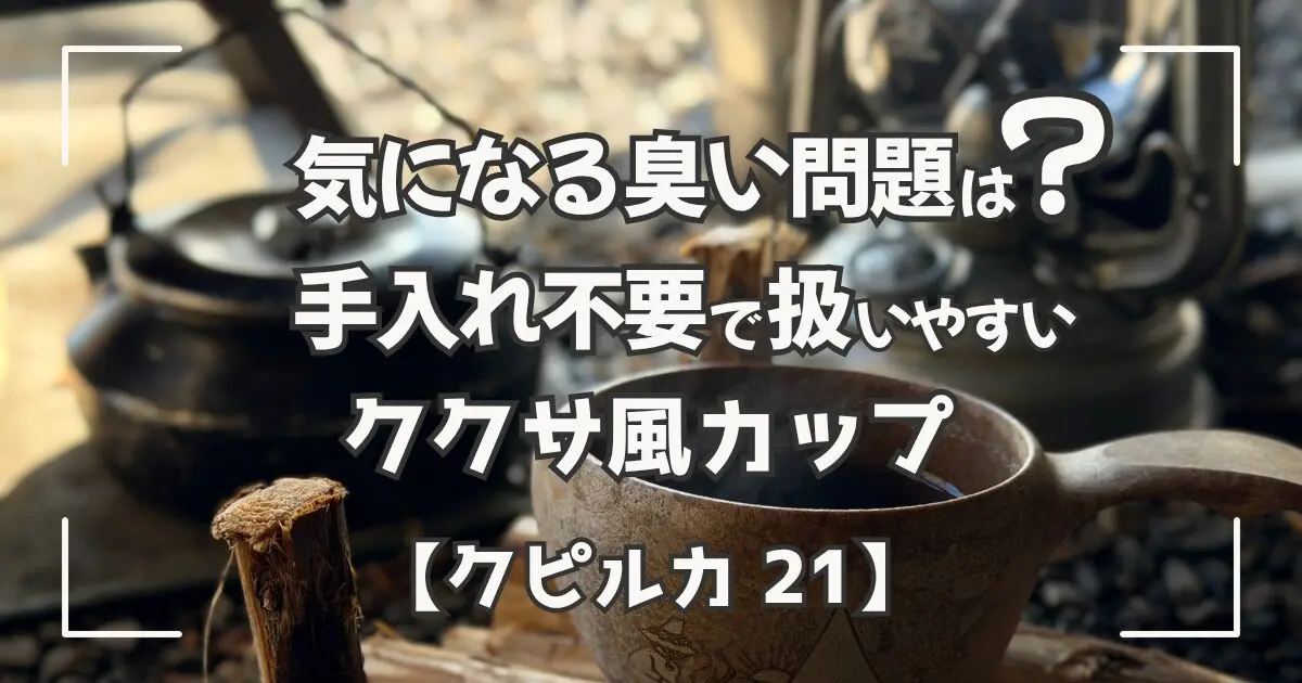 クピルカ21レビュー｜臭いは？手入れ不要のククサ風カップを20泊使った